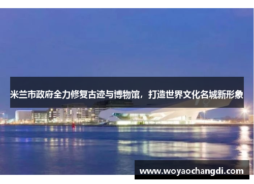 米兰市政府全力修复古迹与博物馆，打造世界文化名城新形象