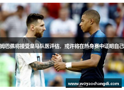 姆巴佩将接受皇马队医评估，或许将在热身赛中证明自己