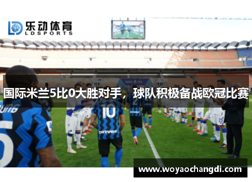 国际米兰5比0大胜对手，球队积极备战欧冠比赛