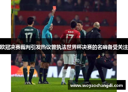 欧冠决赛裁判引发热议曾执法世界杯决赛的名哨备受关注
