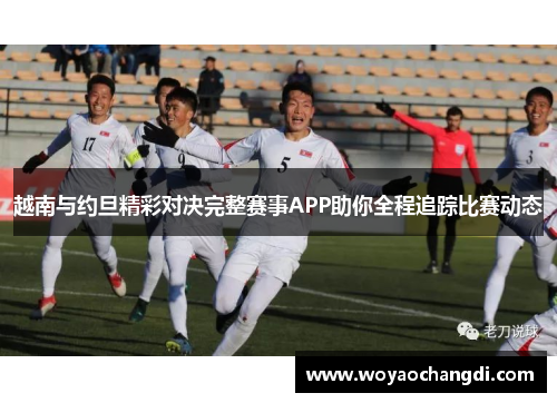 越南与约旦精彩对决完整赛事APP助你全程追踪比赛动态