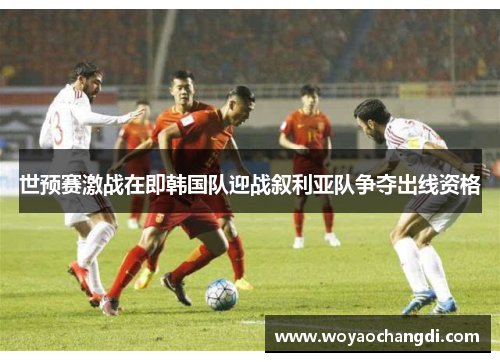 世预赛激战在即韩国队迎战叙利亚队争夺出线资格