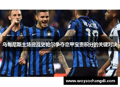 乌甸尼斯主场迎战史帕尔争夺意甲宝贵积分的关键对决