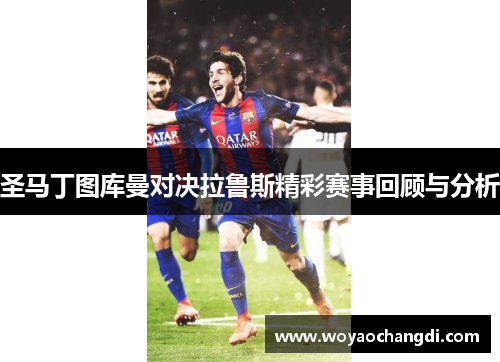 圣马丁图库曼对决拉鲁斯精彩赛事回顾与分析