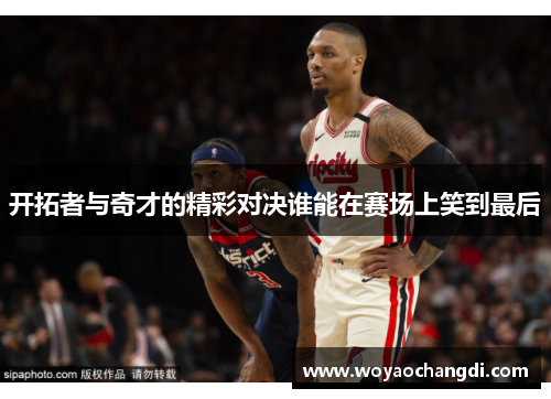开拓者与奇才的精彩对决谁能在赛场上笑到最后