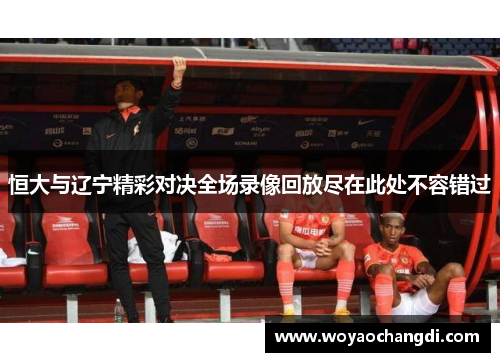 恒大与辽宁精彩对决全场录像回放尽在此处不容错过