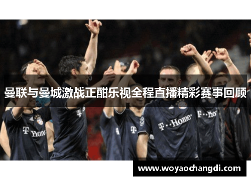 曼联与曼城激战正酣乐视全程直播精彩赛事回顾