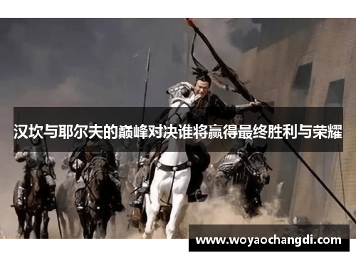 汉坎与耶尔夫的巅峰对决谁将赢得最终胜利与荣耀