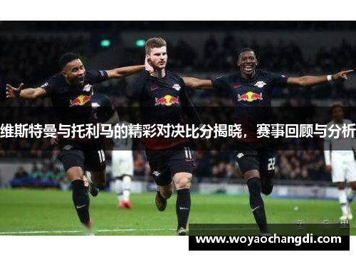 维斯特曼与托利马的精彩对决比分揭晓，赛事回顾与分析