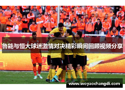 鲁能与恒大球迷激情对决精彩瞬间回顾视频分享