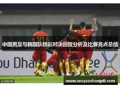 中国男足与韩国队精彩对决回放分析及比赛亮点总结