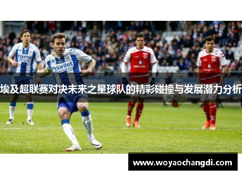 埃及超联赛对决未来之星球队的精彩碰撞与发展潜力分析