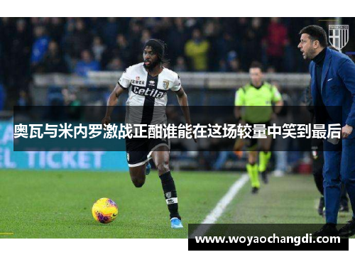 奥瓦与米内罗激战正酣谁能在这场较量中笑到最后