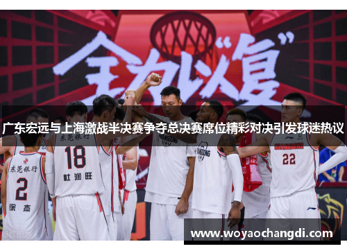 广东宏远与上海激战半决赛争夺总决赛席位精彩对决引发球迷热议